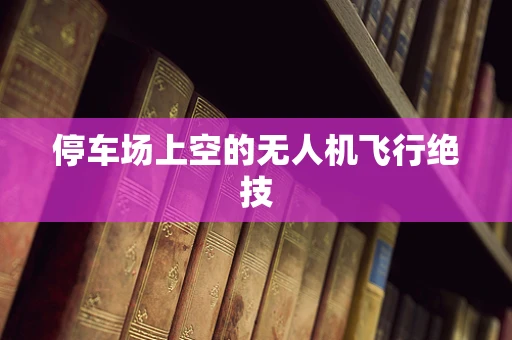 停车场上空的无人机飞行绝技