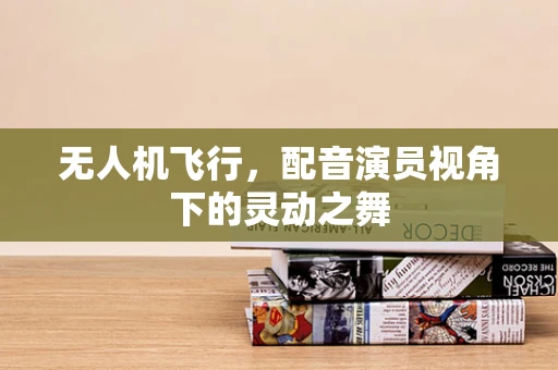 无人机飞行，配音演员视角下的灵动之舞