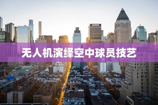 无人机演绎空中球员技艺