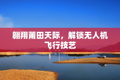 翱翔莆田天际，解锁无人机飞行技艺