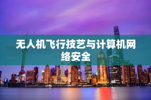 无人机飞行技艺与计算机网络安全