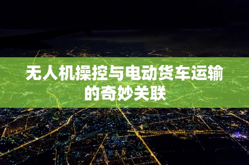 无人机操控与电动货车运输的奇妙关联