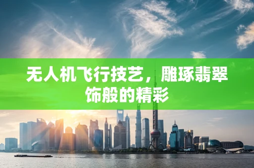 无人机飞行技艺，雕琢翡翠饰般的精彩