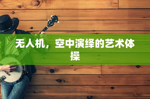 无人机，空中演绎的艺术体操