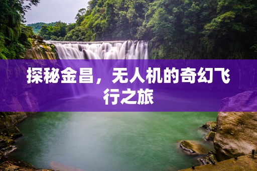 探秘金昌，无人机的奇幻飞行之旅