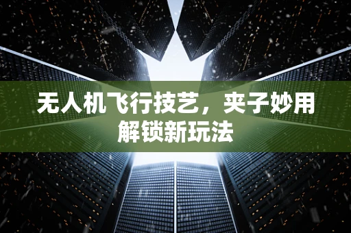无人机飞行技艺，夹子妙用解锁新玩法