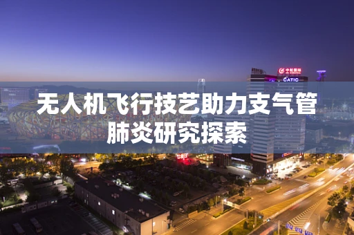 无人机飞行技艺助力支气管肺炎研究探索