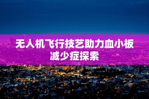 无人机飞行技艺助力血小板减少症探索