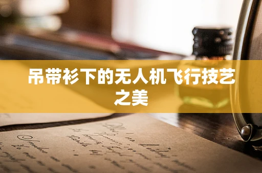 吊带衫下的无人机飞行技艺之美