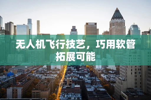 无人机飞行技艺，巧用软管拓展可能