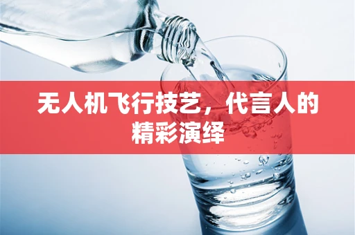 无人机飞行技艺，代言人的精彩演绎