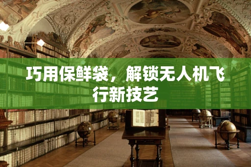 巧用保鲜袋，解锁无人机飞行新技艺