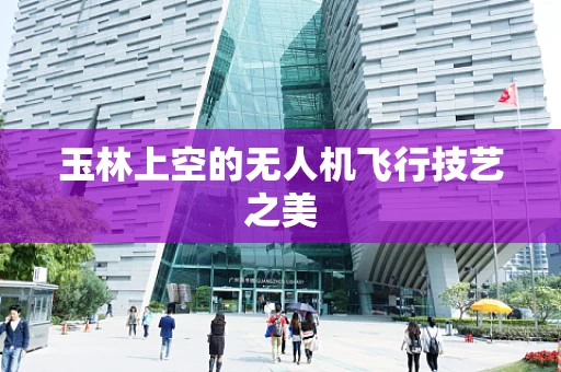 玉林上空的无人机飞行技艺之美