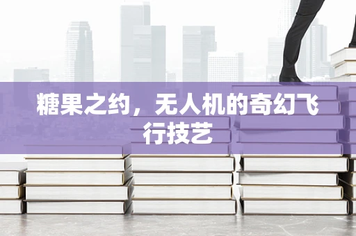 糖果之约，无人机的奇幻飞行技艺