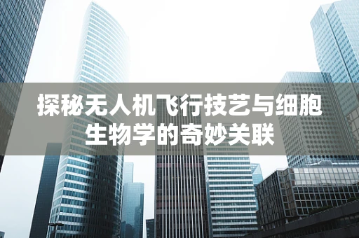 探秘无人机飞行技艺与细胞生物学的奇妙关联