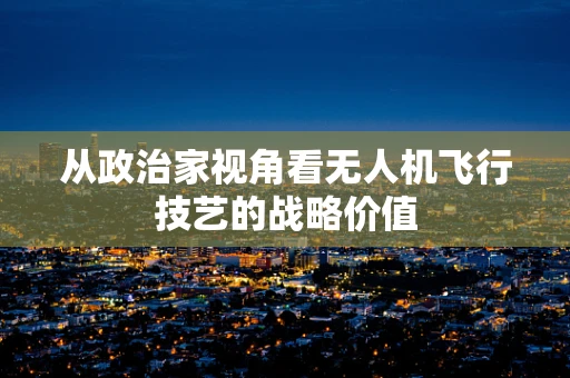 从政治家视角看无人机飞行技艺的战略价值