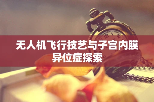无人机飞行技艺与子宫内膜异位症探索