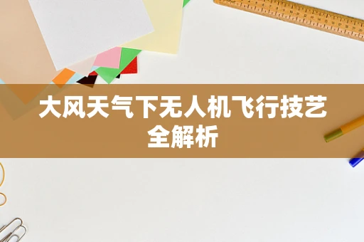 大风天气下无人机飞行技艺全解析