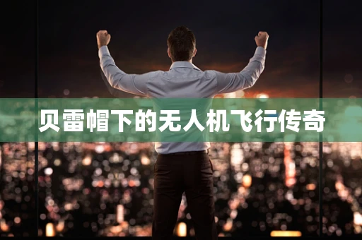 贝雷帽下的无人机飞行传奇