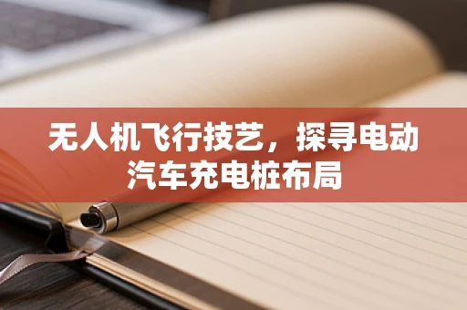 无人机飞行技艺，探寻电动汽车充电桩布局