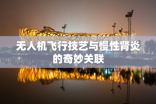 无人机飞行技艺与慢性肾炎的奇妙关联