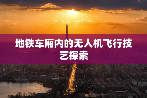 地铁车厢内的无人机飞行技艺探索