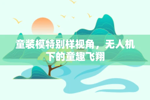 童装模特别样视角，无人机下的童趣飞翔