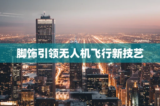脚饰引领无人机飞行新技艺