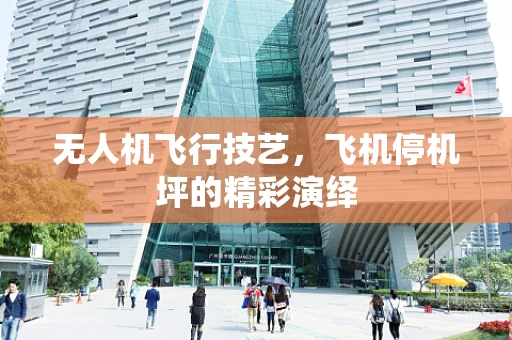 无人机飞行技艺，飞机停机坪的精彩演绎