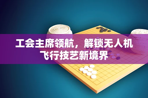 工会主席领航，解锁无人机飞行技艺新境界