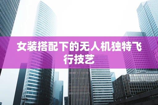 女装搭配下的无人机独特飞行技艺