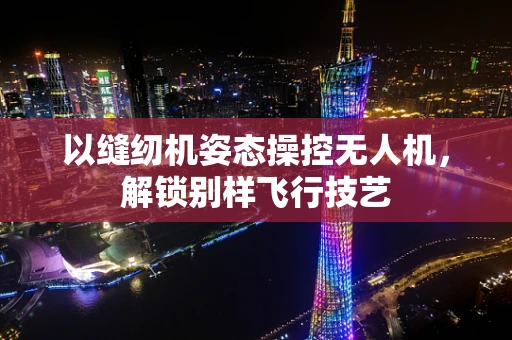以缝纫机姿态操控无人机，解锁别样飞行技艺