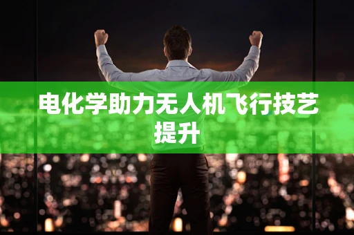 电化学助力无人机飞行技艺提升