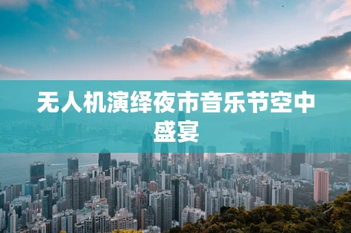 无人机演绎夜市音乐节空中盛宴