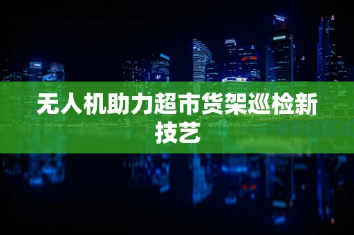 无人机助力超市货架巡检新技艺