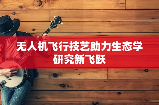 无人机飞行技艺助力生态学研究新飞跃