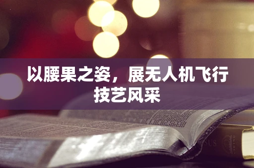 以腰果之姿，展无人机飞行技艺风采