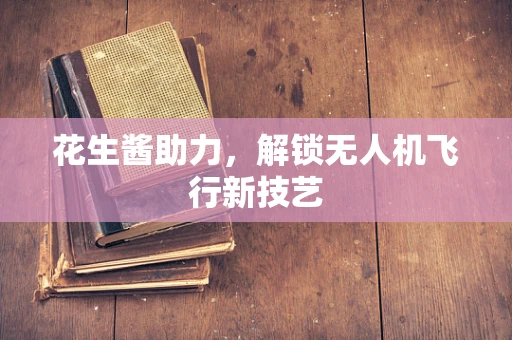 花生酱助力，解锁无人机飞行新技艺
