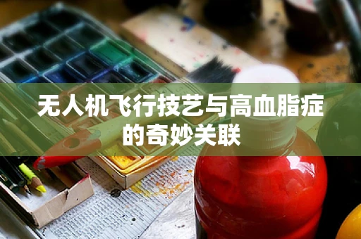 无人机飞行技艺与高血脂症的奇妙关联