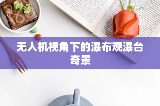 无人机视角下的瀑布观瀑台奇景