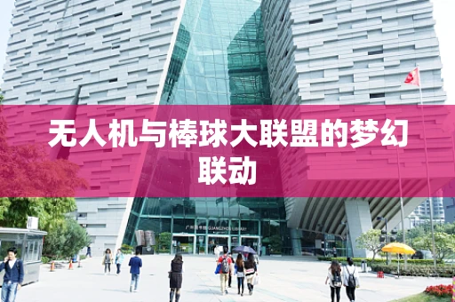 无人机与棒球大联盟的梦幻联动