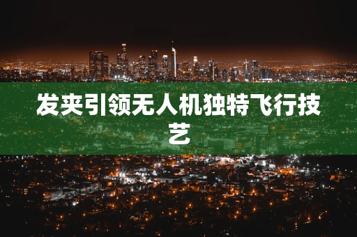 发夹引领无人机独特飞行技艺