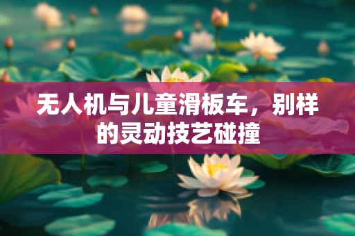 无人机与儿童滑板车，别样的灵动技艺碰撞
