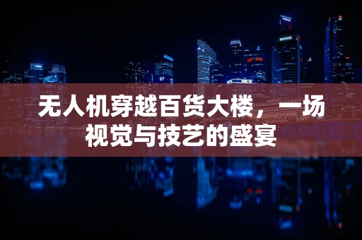 无人机穿越百货大楼，一场视觉与技艺的盛宴