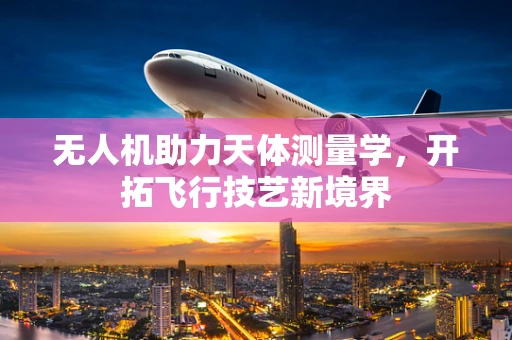 无人机助力天体测量学，开拓飞行技艺新境界