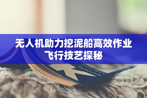 无人机助力挖泥船高效作业飞行技艺探秘