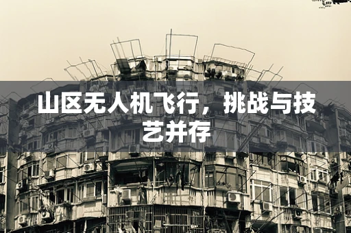 山区无人机飞行，挑战与技艺并存