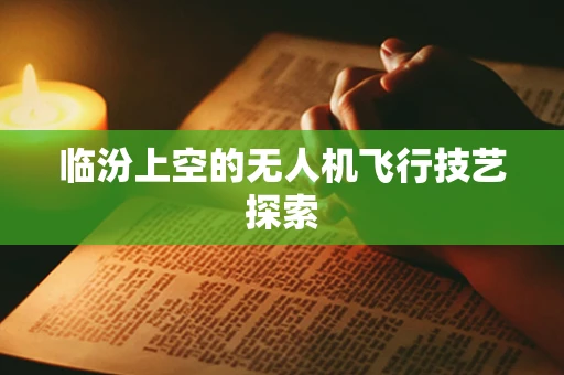 临汾上空的无人机飞行技艺探索