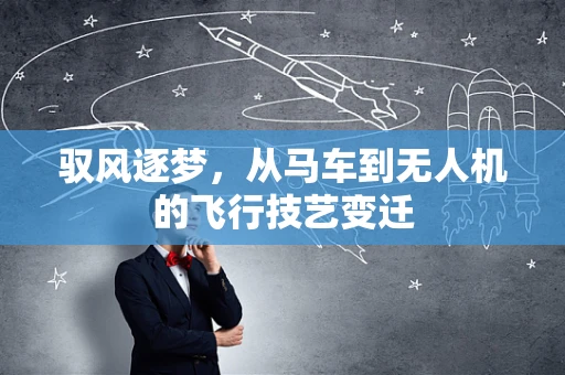 驭风逐梦，从马车到无人机的飞行技艺变迁