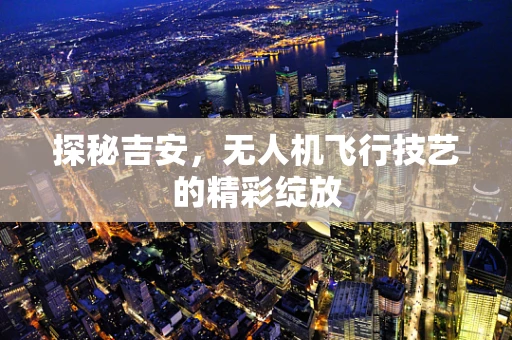 探秘吉安，无人机飞行技艺的精彩绽放
